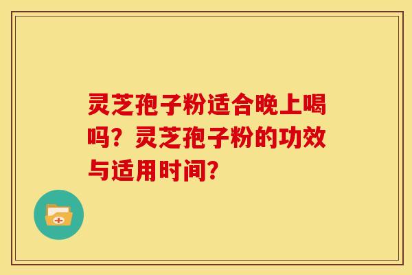 灵芝孢子粉适合晚上喝吗？灵芝孢子粉的功效与适用时间？