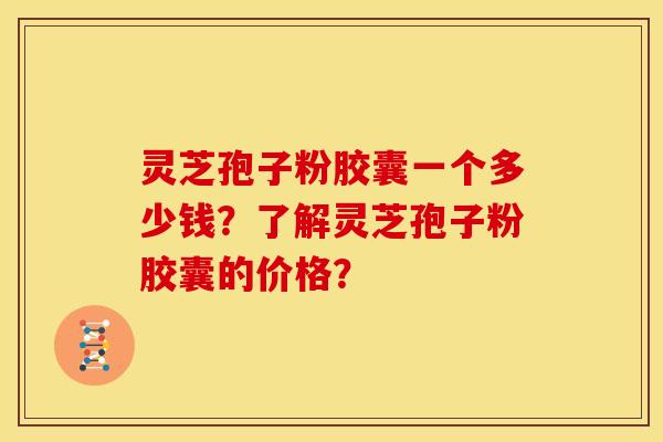 灵芝孢子粉胶囊一个多少钱？了解灵芝孢子粉胶囊的价格？