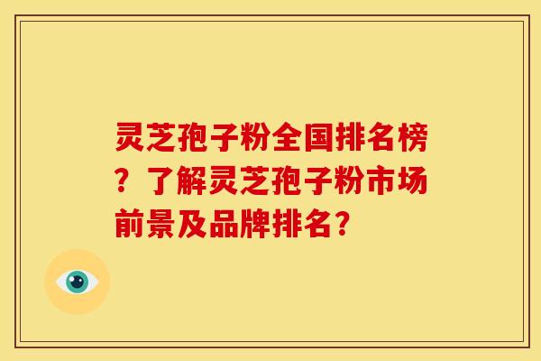 灵芝孢子粉全国排名榜？了解灵芝孢子粉市场前景及品牌排名？