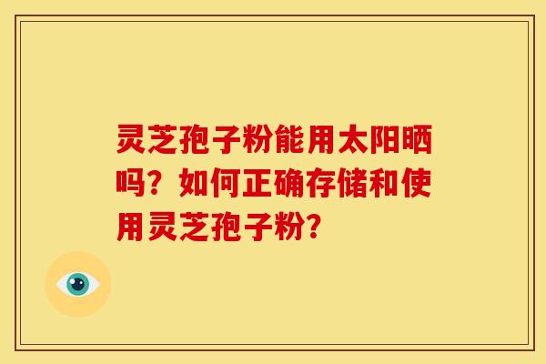 灵芝孢子粉能用太阳晒吗？如何正确存储和使用灵芝孢子粉？