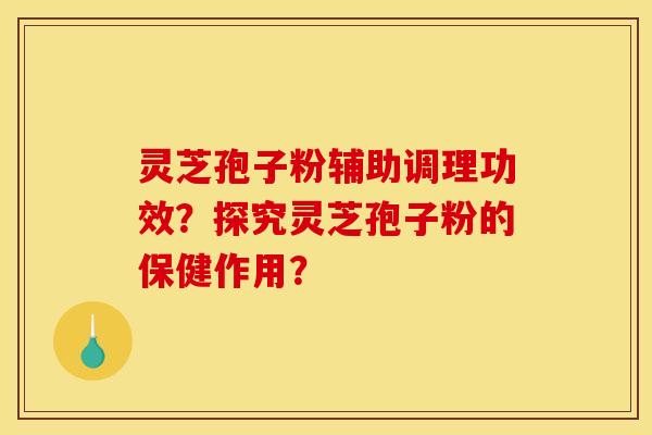 灵芝孢子粉辅助调理功效？探究灵芝孢子粉的保健作用？