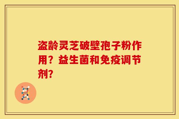 盗龄灵芝破壁孢子粉作用？益生菌和免疫调节剂？