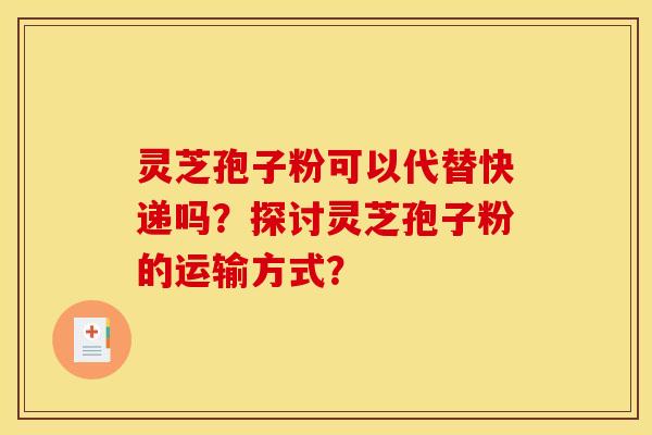 灵芝孢子粉可以代替快递吗？探讨灵芝孢子粉的运输方式？