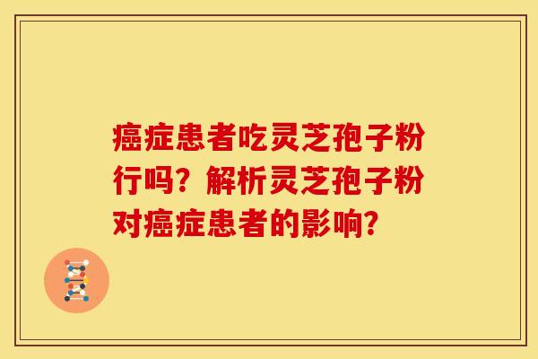 癌症患者吃灵芝孢子粉行吗？解析灵芝孢子粉对癌症患者的影响？