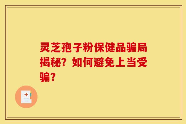 灵芝孢子粉保健品骗局揭秘？如何避免上当受骗？