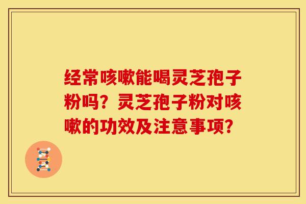 经常能喝灵芝孢子粉吗？灵芝孢子粉对的功效及注意事项？