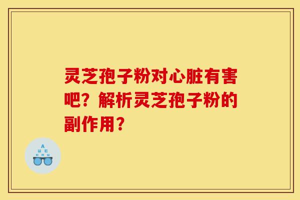 灵芝孢子粉对心脏有害吧？解析灵芝孢子粉的副作用？