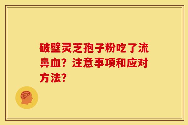 破壁灵芝孢子粉吃了流鼻血？注意事项和应对方法？