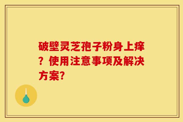 破壁灵芝孢子粉身上痒？使用注意事项及解决方案？