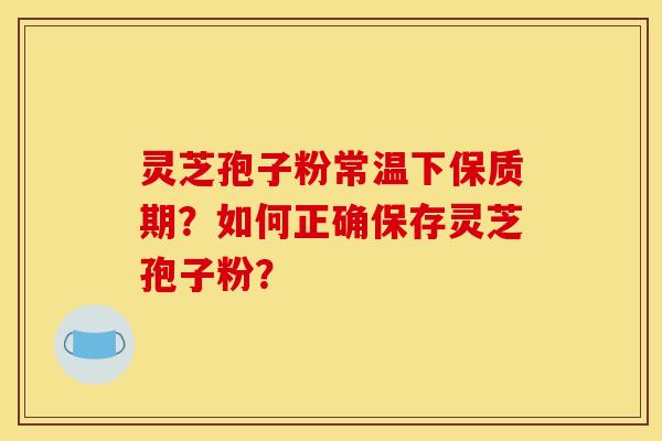 灵芝孢子粉常温下保质期？如何正确保存灵芝孢子粉？