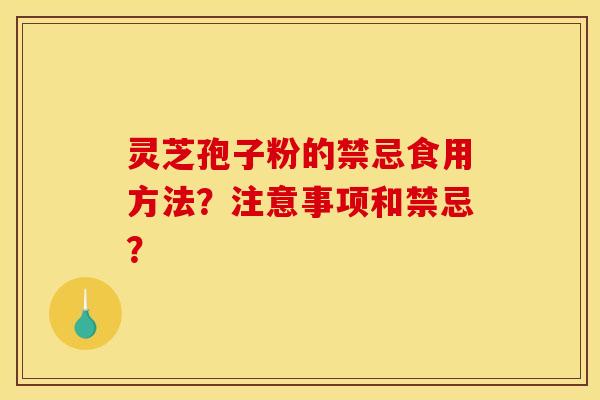 灵芝孢子粉的禁忌食用方法？注意事项和禁忌？