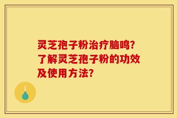 灵芝孢子粉脑鸣？了解灵芝孢子粉的功效及使用方法？