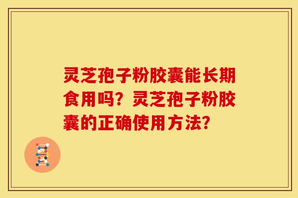 灵芝孢子粉胶囊能长期食用吗？灵芝孢子粉胶囊的正确使用方法？