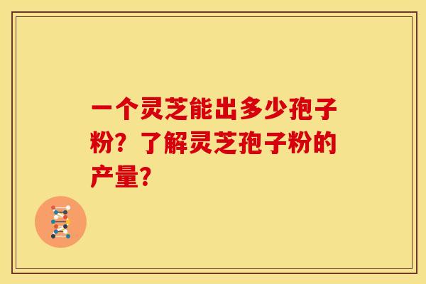 一个灵芝能出多少孢子粉？了解灵芝孢子粉的产量？