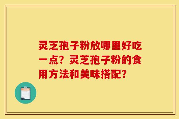 灵芝孢子粉放哪里好吃一点？灵芝孢子粉的食用方法和美味搭配？