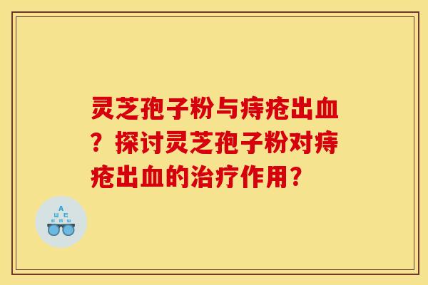 灵芝孢子粉与痔疮出血？探讨灵芝孢子粉对痔疮出血的治疗作用？