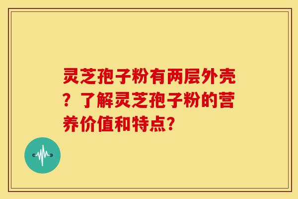 灵芝孢子粉有两层外壳？了解灵芝孢子粉的营养价值和特点？