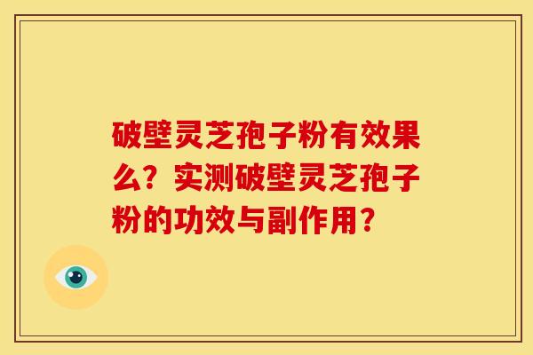 破壁灵芝孢子粉有效果么？实测破壁灵芝孢子粉的功效与副作用？