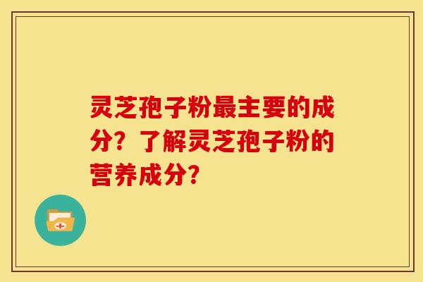 灵芝孢子粉主要的成分？了解灵芝孢子粉的营养成分？