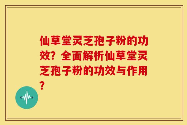 仙草堂灵芝孢子粉的功效？全面解析仙草堂灵芝孢子粉的功效与作用？