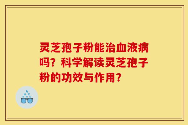 灵芝孢子粉能治血液病吗？科学解读灵芝孢子粉的功效与作用？