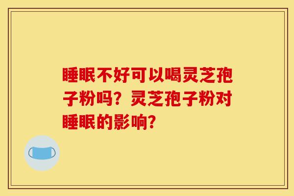 睡眠不好可以喝灵芝孢子粉吗？灵芝孢子粉对睡眠的影响？