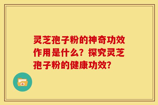 灵芝孢子粉的神奇功效作用是什么？探究灵芝孢子粉的健康功效？