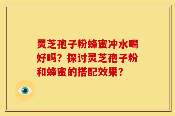 灵芝孢子粉蜂蜜冲水喝好吗？探讨灵芝孢子粉和蜂蜜的搭配效果？