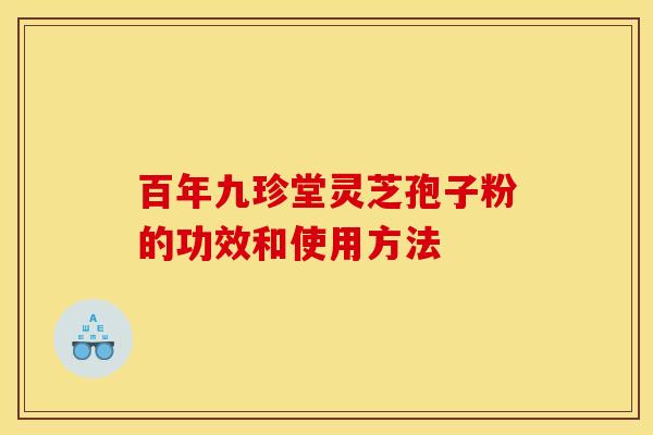 百年九珍堂灵芝孢子粉的功效和使用方法