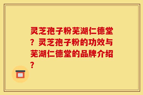 灵芝孢子粉芜湖仁德堂？灵芝孢子粉的功效与芜湖仁德堂的品牌介绍？