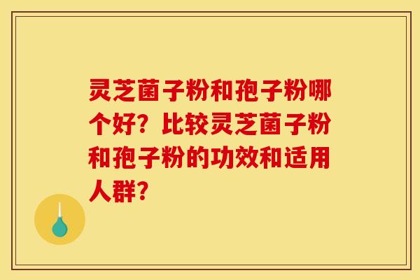 灵芝菌子粉和孢子粉哪个好？比较灵芝菌子粉和孢子粉的功效和适用人群？