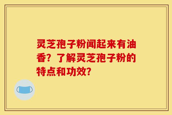 灵芝孢子粉闻起来有油香？了解灵芝孢子粉的特点和功效？