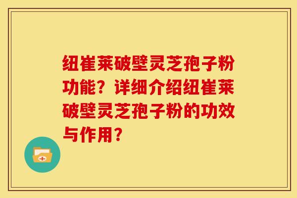 纽崔莱破壁灵芝孢子粉功能？详细介绍纽崔莱破壁灵芝孢子粉的功效与作用？