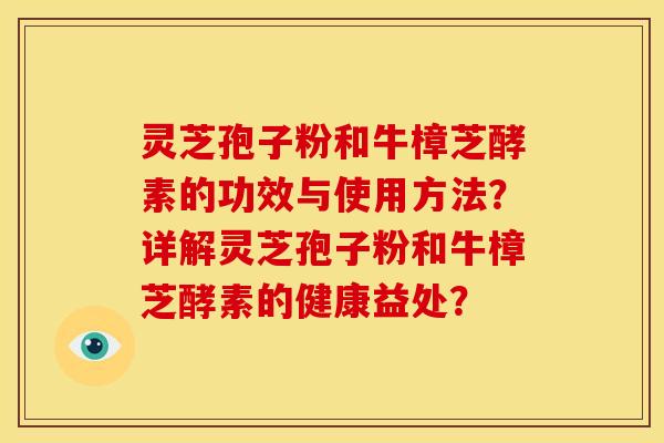 灵芝孢子粉和牛樟芝酵素的功效与使用方法？详解灵芝孢子粉和牛樟芝酵素的健康益处？