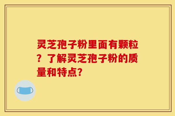 灵芝孢子粉里面有颗粒？了解灵芝孢子粉的质量和特点？