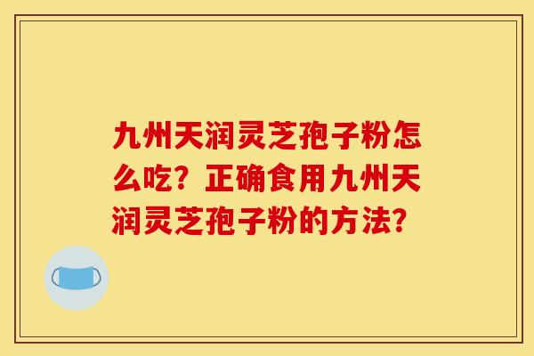 九州天润灵芝孢子粉怎么吃？正确食用九州天润灵芝孢子粉的方法？