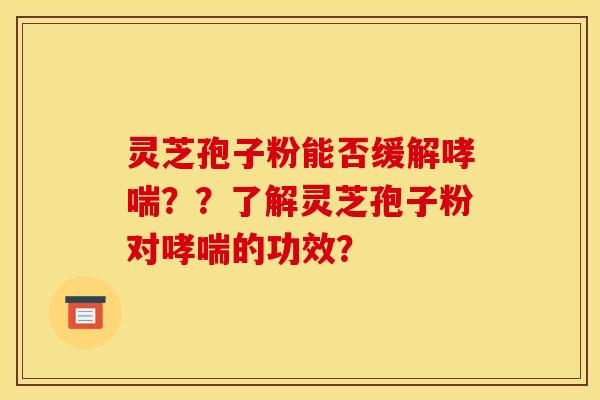 灵芝孢子粉能否缓解哮喘？？了解灵芝孢子粉对哮喘的功效？