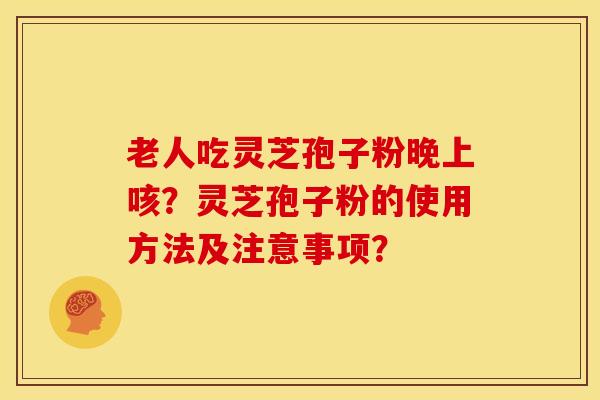 老人吃灵芝孢子粉晚上咳？灵芝孢子粉的使用方法及注意事项？