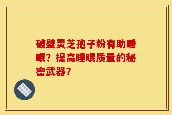 破壁灵芝孢子粉有助？提高质量的秘密武器？