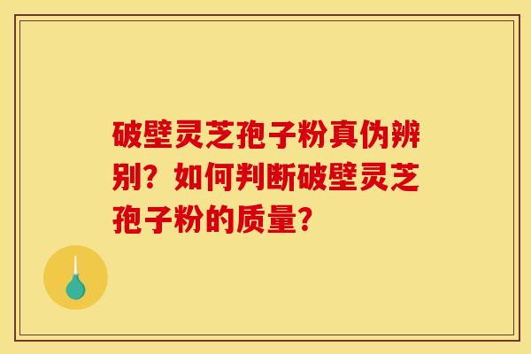 破壁灵芝孢子粉真伪辨别？如何判断破壁灵芝孢子粉的质量？