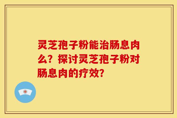 灵芝孢子粉能肠息肉么？探讨灵芝孢子粉对肠息肉的疗效？