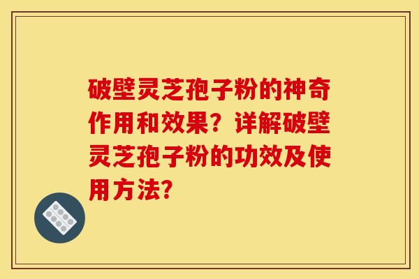 破壁灵芝孢子粉的神奇作用和效果？详解破壁灵芝孢子粉的功效及使用方法？
