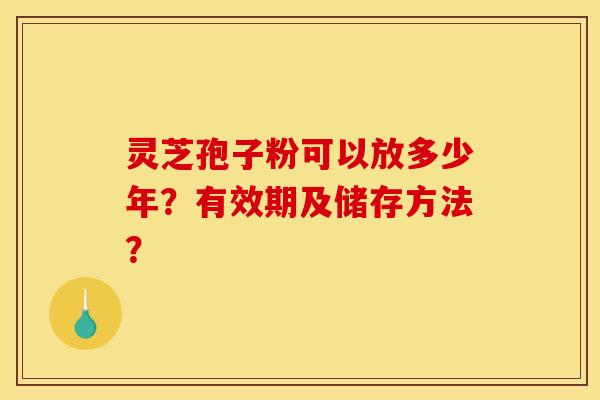 灵芝孢子粉可以放多少年？有效期及储存方法？