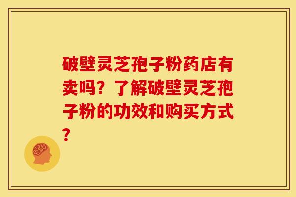 破壁灵芝孢子粉药店有卖吗？了解破壁灵芝孢子粉的功效和购买方式？