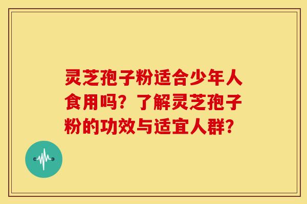 灵芝孢子粉适合少年人食用吗？了解灵芝孢子粉的功效与适宜人群？