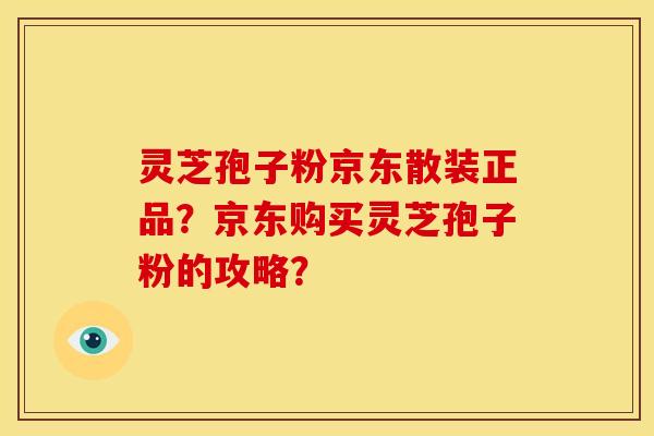 灵芝孢子粉京东散装正品？京东购买灵芝孢子粉的攻略？