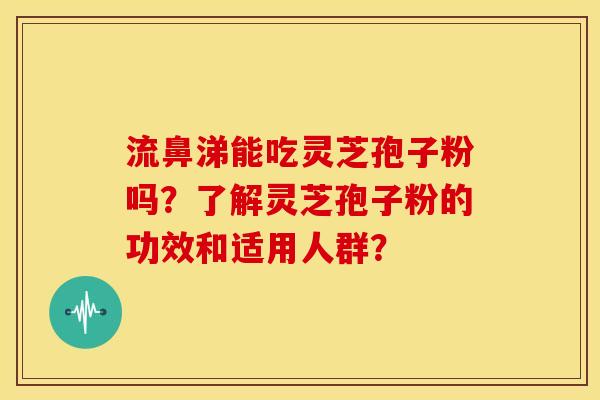 流鼻涕能吃灵芝孢子粉吗？了解灵芝孢子粉的功效和适用人群？