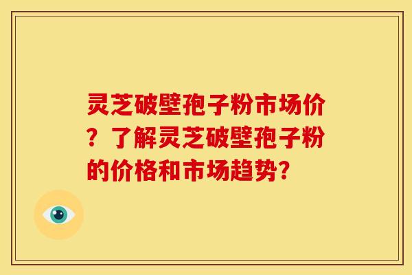 灵芝破壁孢子粉市场价？了解灵芝破壁孢子粉的价格和市场趋势？