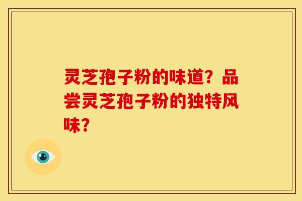 灵芝孢子粉的味道？品尝灵芝孢子粉的独特风味？