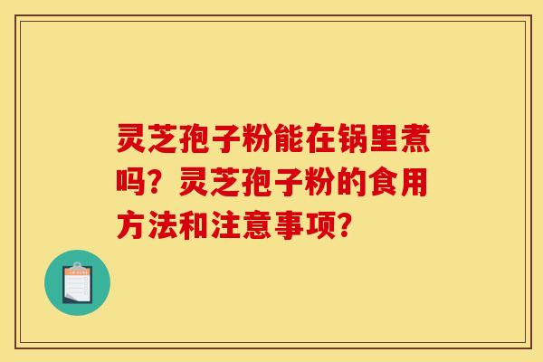 灵芝孢子粉能在锅里煮吗？灵芝孢子粉的食用方法和注意事项？